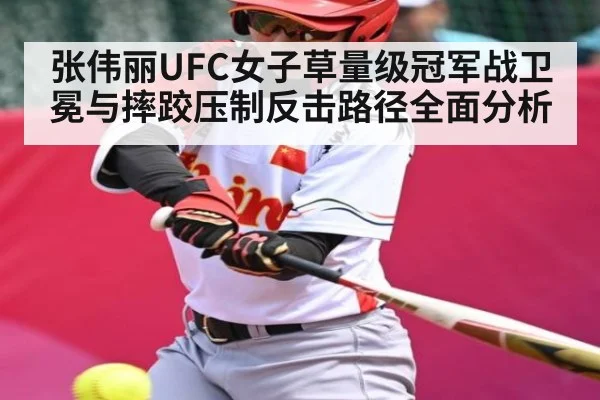 张伟丽UFC女子草量级冠军战卫冕与摔跤压制反击路径全面分析
