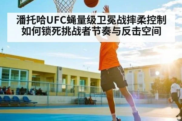 潘托哈UFC蝇量级卫冕战摔柔控制如何锁死挑战者节奏与反击空间