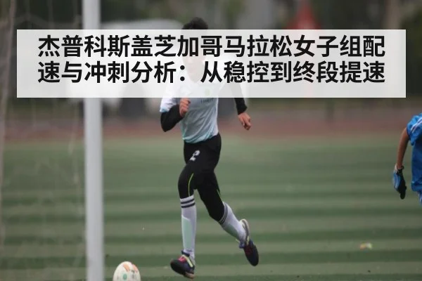 杰普科斯盖芝加哥马拉松女子组配速与冲刺分析：从稳控到终段提速